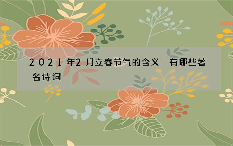 2021年2月立春节气的含义 有哪些著名诗词